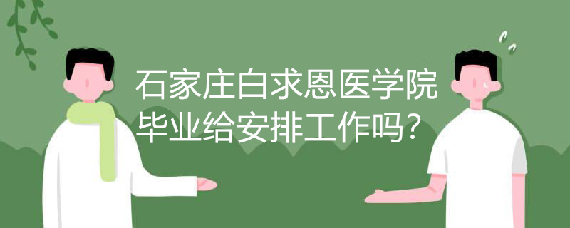 石家庄白求恩医学院毕业给安排工作吗?
